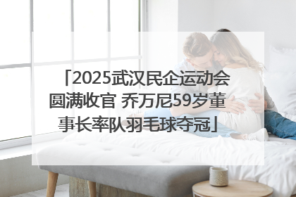 2025武汉民企运动会圆满收官 乔万尼59岁董事长率队羽毛球夺冠