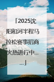 2025沈阳和河半程马拉松赛事招商火热进行中……