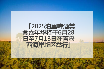 2025泊里啤酒美食嘉年华将于6月28日至7月13日在青岛西海岸新区举行