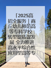 2025高招全服务｜商丘幼儿师范高等专科学校：转型提质谋发展 全力推进高水平综合性应用型高等专科学校建设