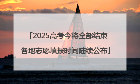 2025高考今将全部结束 各地志愿填报时间陆续公布