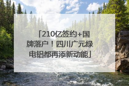 210亿签约+国牌落户！四川广元绿电铝都再添新动能