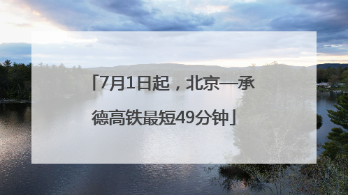 7月1日起，北京—承德高铁最短49分钟