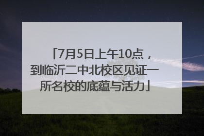 7月5日上午10点，到临沂二中北校区见证一所名校的底蕴与活力