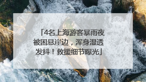 4名上海游客暴雨夜被困悬崖边，浑身湿透发抖！救援细节曝光