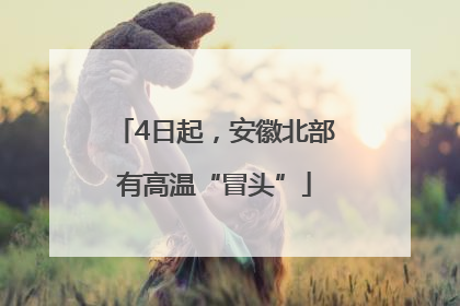 4日起，安徽北部有高温“冒头”