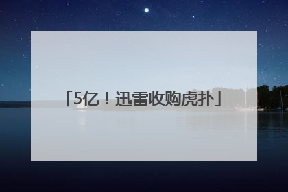 5亿！迅雷收购虎扑