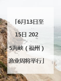 6月13日至15日 2025海峡（福州）渔业周将举行