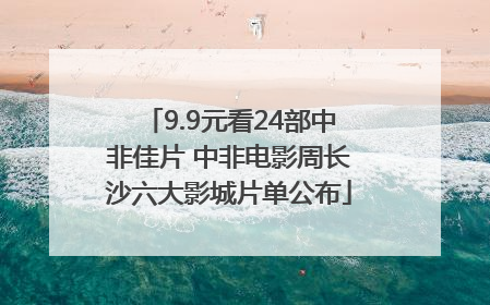 9.9元看24部中非佳片 中非电影周长沙六大影城片单公布