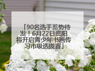 90名选手蓄势待发！6月22日资阳将开启青少年书画传习市级选拔赛