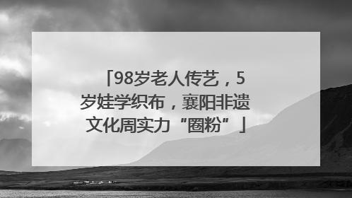 98岁老人传艺，5岁娃学织布，襄阳非遗文化周实力“圈粉”