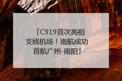 C919首次亮相支线机场！南航成功首航广州-南阳