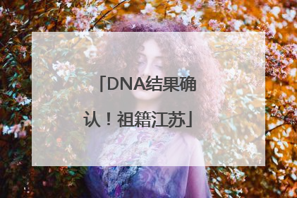DNA结果确认！祖籍江苏